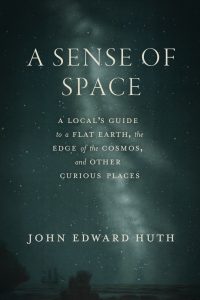 Book cover for A Sense of Space: A Local’s Guide to a Flat Earth, the Edge of the Cosmos, and Other Curious Places by John Edward Huth. The design features a dark, star-filled night sky with a faint, glowing band resembling the Milky Way stretching vertically across the cover. Silhouettes of rocky formations and water appear at the bottom, creating a sense of depth and mystery.