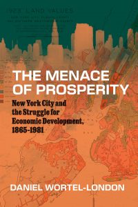 Book cover of The Menace of Prosperity: New York City and the Struggle for Economic Development, 1865–1981 by Daniel Wortel-London. Features a vintage map of NYC overlaid with 1923 land values in orange and green tones.